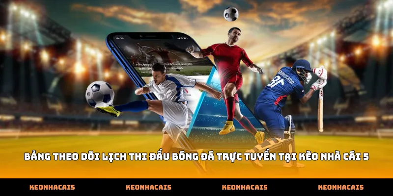 Bảng theo dõi lịch thi đấu bóng đá trực tuyến tại Kèo Nhà Cái 5